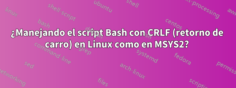 ¿Manejando el script Bash con CRLF (retorno de carro) en Linux como en MSYS2?