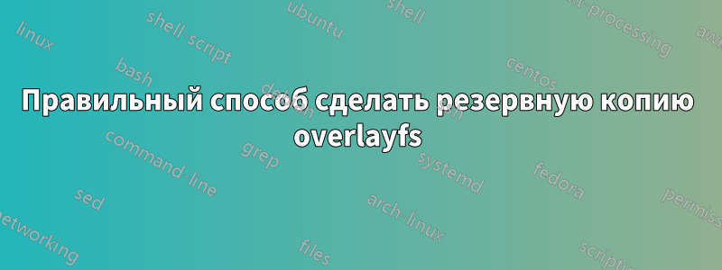 Правильный способ сделать резервную копию overlayfs