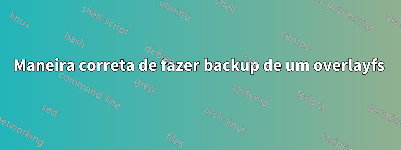 Maneira correta de fazer backup de um overlayfs