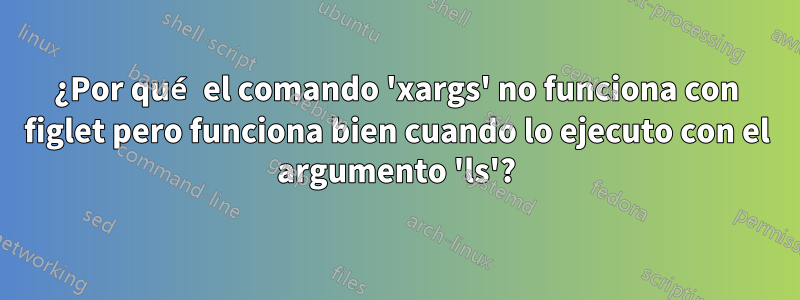 ¿Por qué el comando 'xargs' no funciona con figlet pero funciona bien cuando lo ejecuto con el argumento 'ls'?