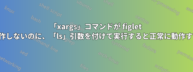 「xargs」コマンドが figlet では動作しないのに、「ls」引数を付けて実行すると正常に動作する理由