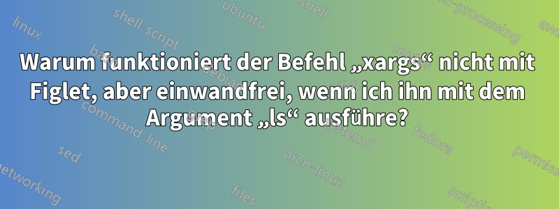 Warum funktioniert der Befehl „xargs“ nicht mit Figlet, aber einwandfrei, wenn ich ihn mit dem Argument „ls“ ausführe?