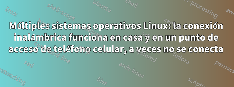 Múltiples sistemas operativos Linux: la conexión inalámbrica funciona en casa y en un punto de acceso de teléfono celular, a veces no se conecta