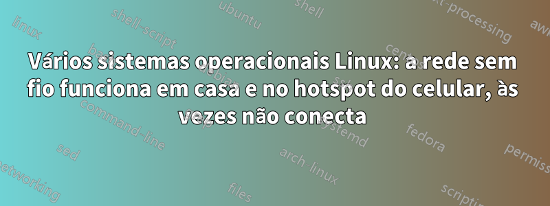 Vários sistemas operacionais Linux: a rede sem fio funciona em casa e no hotspot do celular, às vezes não conecta