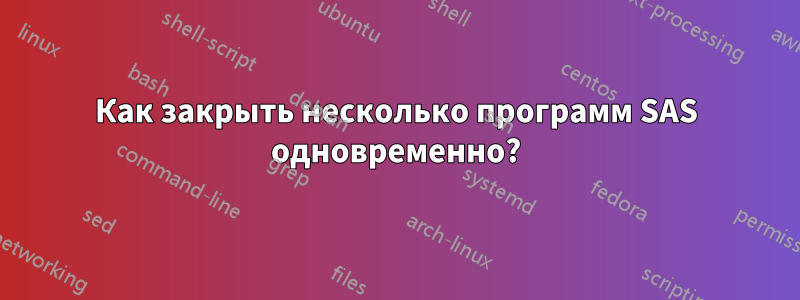 Как закрыть несколько программ SAS одновременно?