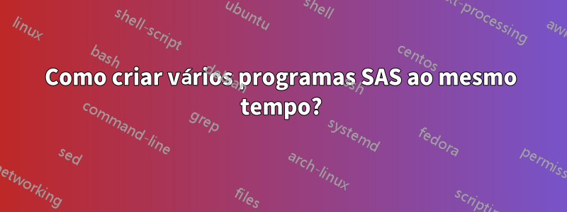 Como criar vários programas SAS ao mesmo tempo?