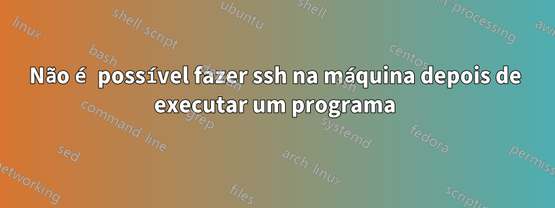 Não é possível fazer ssh na máquina depois de executar um programa