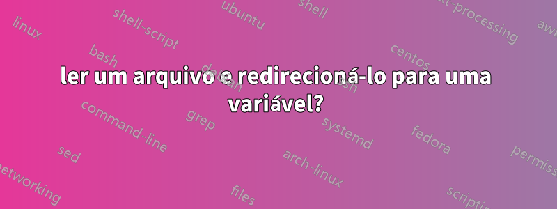 ler um arquivo e redirecioná-lo para uma variável?