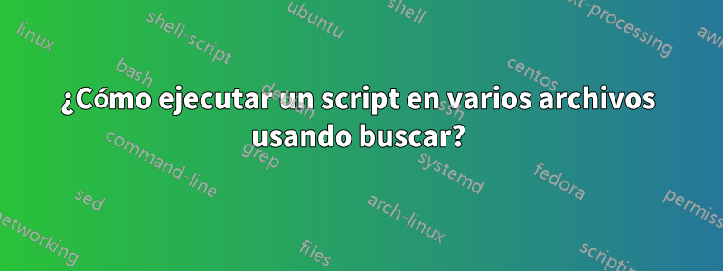 ¿Cómo ejecutar un script en varios archivos usando buscar?