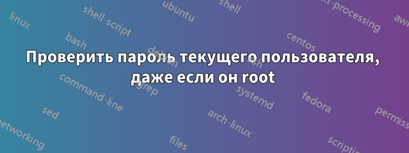 Проверить пароль текущего пользователя, даже если он root