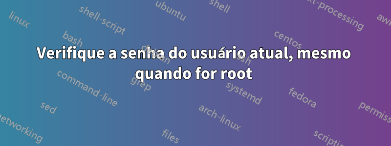 Verifique a senha do usuário atual, mesmo quando for root