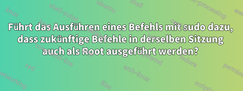 Führt das Ausführen eines Befehls mit sudo dazu, dass zukünftige Befehle in derselben Sitzung auch als Root ausgeführt werden?