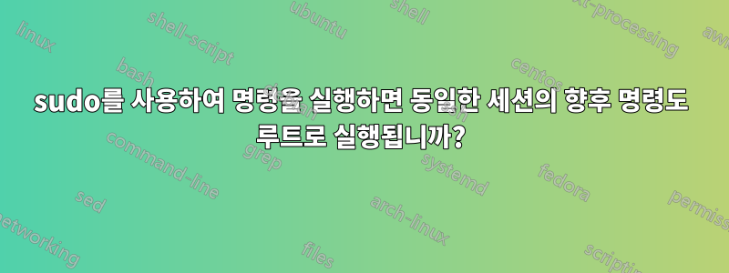 sudo를 사용하여 명령을 실행하면 동일한 세션의 향후 명령도 루트로 실행됩니까?