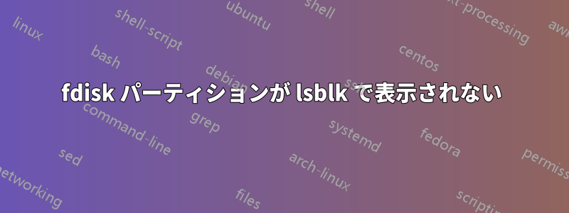 fdisk パーティションが lsblk で表示されない