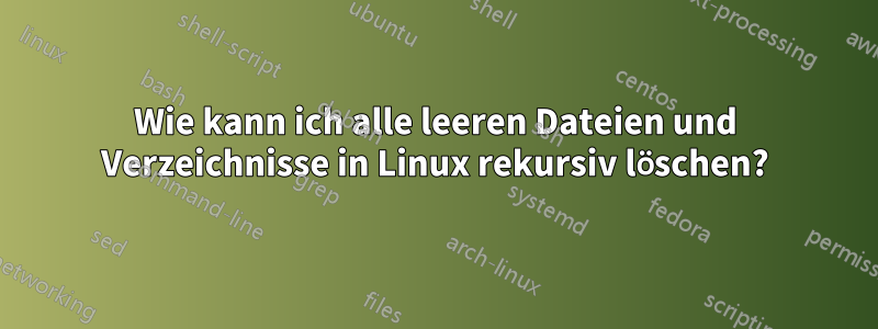 Wie kann ich alle leeren Dateien und Verzeichnisse in Linux rekursiv löschen?