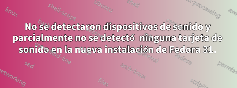 No se detectaron dispositivos de sonido y parcialmente no se detectó ninguna tarjeta de sonido en la nueva instalación de Fedora 31.