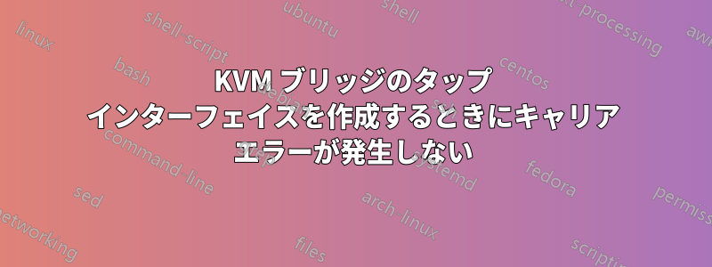 KVM ブリッジのタップ インターフェイスを作成するときにキャリア エラーが発生しない