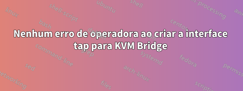 Nenhum erro de operadora ao criar a interface tap para KVM Bridge