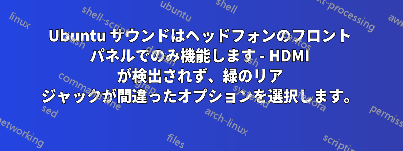 Ubuntu サウンドはヘッドフォンのフロント パネルでのみ機能します - HDMI が検出されず、緑のリア ジャックが間違ったオプションを選択します。