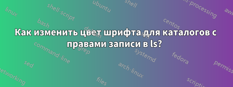 Как изменить цвет шрифта для каталогов с правами записи в ls? 