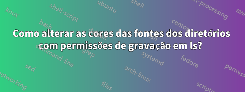 Como alterar as cores das fontes dos diretórios com permissões de gravação em ls? 