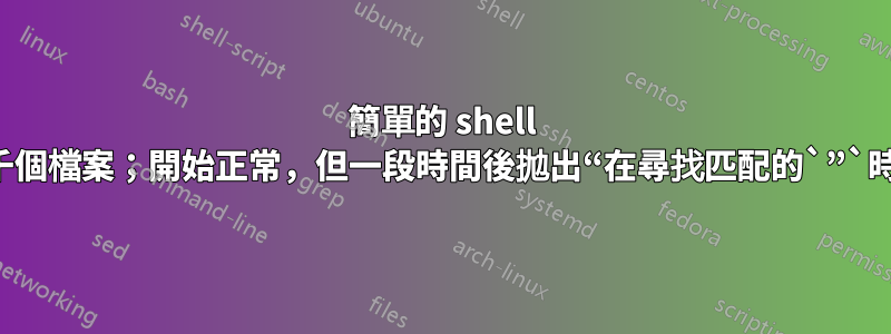 簡單的 shell 腳本無法遍歷數千個檔案；開始正常，但一段時間後拋出“在尋找匹配的`”`時出現意外的EOF