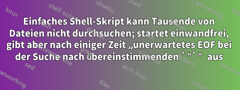 Einfaches Shell-Skript kann Tausende von Dateien nicht durchsuchen; startet einwandfrei, gibt aber nach einiger Zeit „unerwartetes EOF bei der Suche nach übereinstimmenden `"`" aus