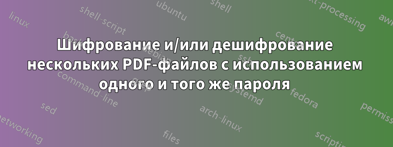 Шифрование и/или дешифрование нескольких PDF-файлов с использованием одного и того же пароля