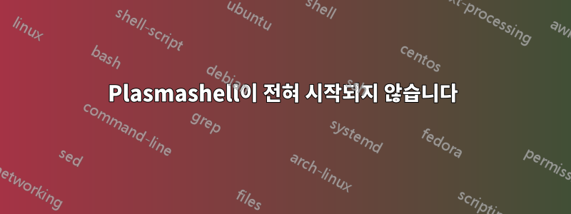 Plasmashell이 ​​전혀 시작되지 않습니다