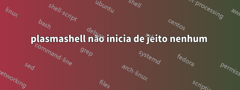 plasmashell não inicia de jeito nenhum