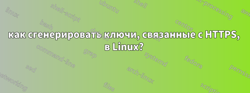 как сгенерировать ключи, связанные с HTTPS, в Linux?