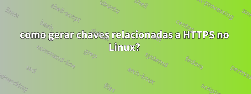 como gerar chaves relacionadas a HTTPS no Linux?