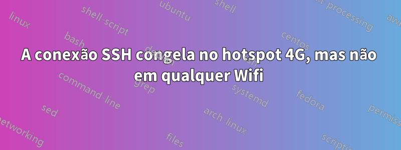 A conexão SSH congela no hotspot 4G, mas não em qualquer Wifi