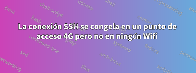 La conexión SSH se congela en un punto de acceso 4G pero no en ningún Wifi