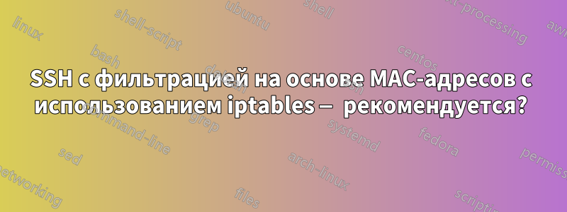 SSH с фильтрацией на основе MAC-адресов с использованием iptables — рекомендуется?