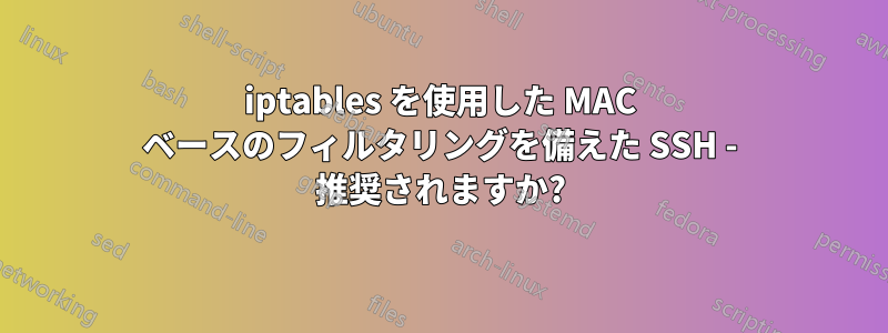 iptables を使用した MAC ベースのフィルタリングを備えた SSH - 推奨されますか?