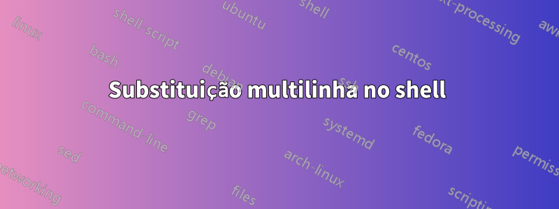 Substituição multilinha no shell