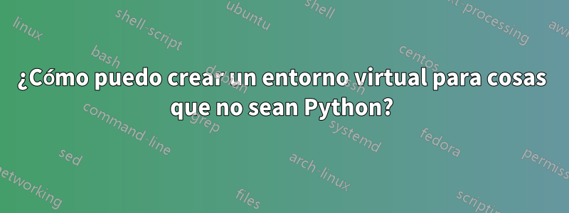 ¿Cómo puedo crear un entorno virtual para cosas que no sean Python?