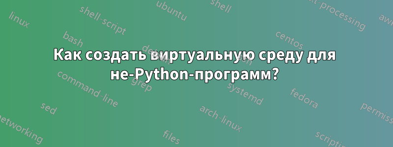 Как создать виртуальную среду для не-Python-программ?