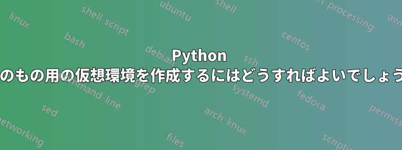 Python 以外のもの用の仮想環境を作成するにはどうすればよいでしょうか?