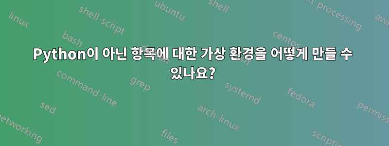 Python이 아닌 항목에 대한 가상 환경을 어떻게 만들 수 있나요?