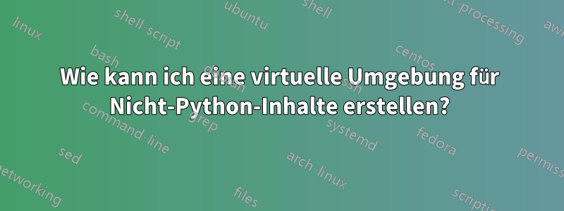 Wie kann ich eine virtuelle Umgebung für Nicht-Python-Inhalte erstellen?