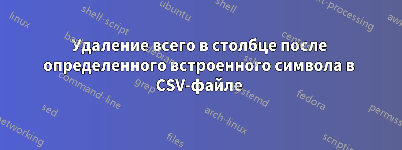 Удаление всего в столбце после определенного встроенного символа в CSV-файле