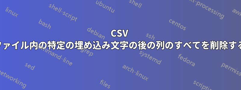 CSV ファイル内の特定の埋め込み文字の後の列のすべてを削除する