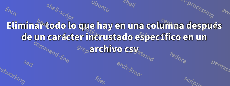 Eliminar todo lo que hay en una columna después de un carácter incrustado específico en un archivo csv