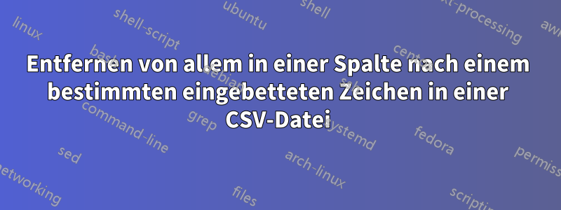 Entfernen von allem in einer Spalte nach einem bestimmten eingebetteten Zeichen in einer CSV-Datei