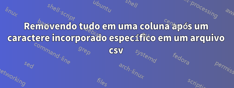 Removendo tudo em uma coluna após um caractere incorporado específico em um arquivo csv