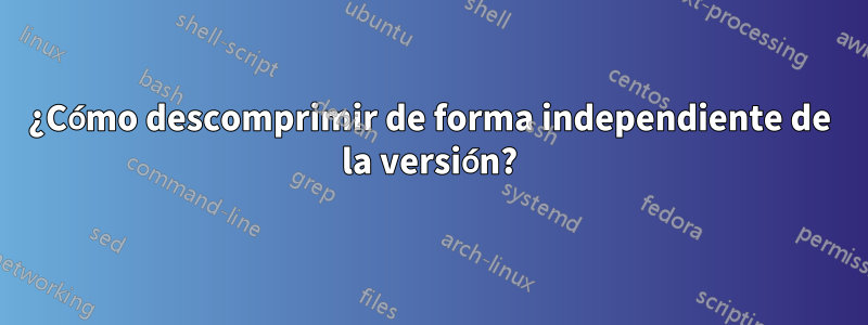 ¿Cómo descomprimir de forma independiente de la versión?