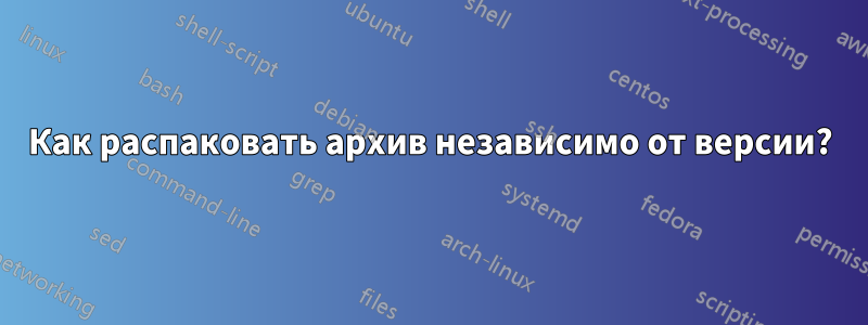 Как распаковать архив независимо от версии?