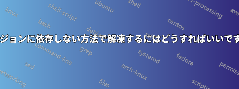 バージョンに依存しない方法で解凍するにはどうすればいいですか?